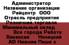 Администратор › Название организации ­ Райцентр, ООО › Отрасль предприятия ­ Розничная торговля › Минимальный оклад ­ 23 000 - Все города Работа » Вакансии   . Ненецкий АО,Нижняя Пеша с.